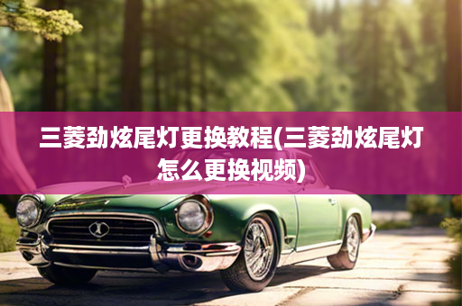 三菱劲炫尾灯更换教程(三菱劲炫尾灯怎么更换视频)