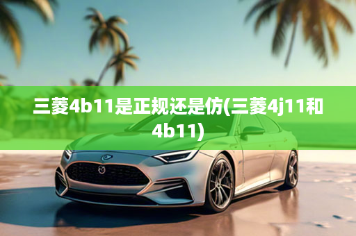 三菱4b11是正规还是仿(三菱4j11和4b11)