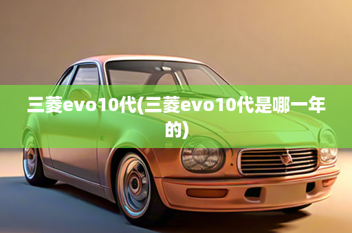 三菱evo10代(三菱evo10代是哪一年的)