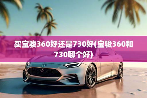 买宝骏360好还是730好(宝骏360和730哪个好)