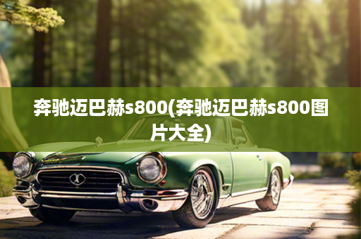 奔驰迈巴赫s800(奔驰迈巴赫s800图片大全)