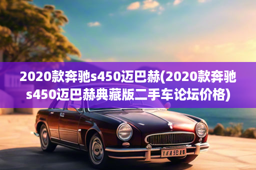 2020款奔驰s450迈巴赫(2020款奔驰s450迈巴赫典藏版二手车论坛价格)