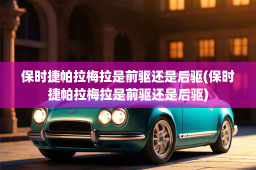 保时捷帕拉梅拉是前驱还是后驱(保时捷帕拉梅拉是前驱还是后驱)