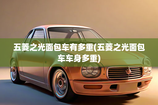五菱之光面包车有多重(五菱之光面包车车身多重)