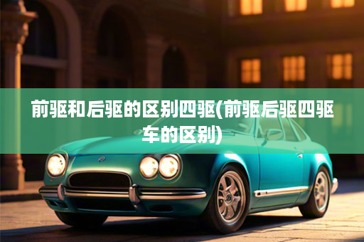 前驱和后驱的区别四驱(前驱后驱四驱车的区别)