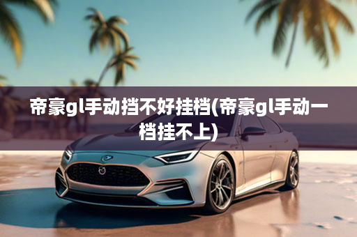 帝豪gl手动挡不好挂档(帝豪gl手动一档挂不上)