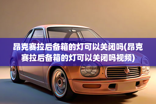 昂克赛拉后备箱的灯可以关闭吗(昂克赛拉后备箱的灯可以关闭吗视频)