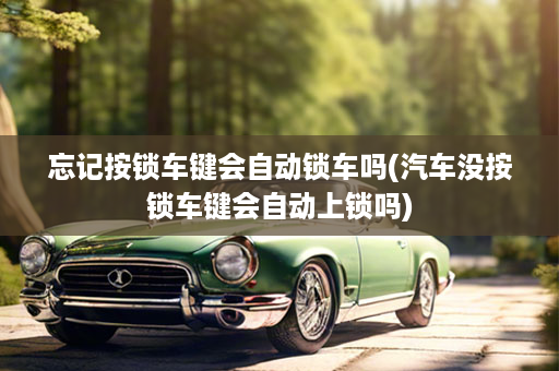 忘记按锁车键会自动锁车吗(汽车没按锁车键会自动上锁吗)