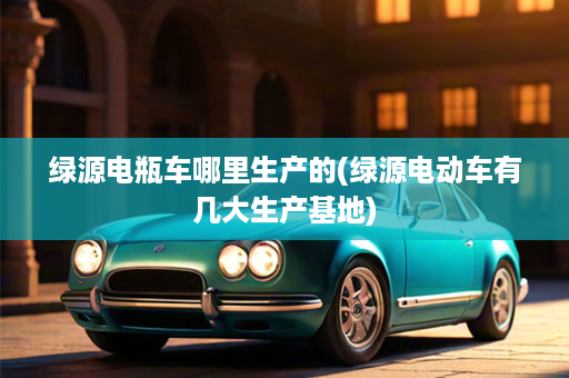 绿源电瓶车哪里生产的(绿源电动车有几大生产基地)