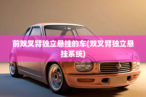 前双叉臂独立悬挂的车(双叉臂独立悬挂系统)