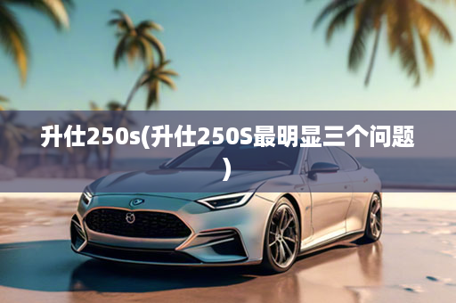 升仕250s(升仕250S最明显三个问题)