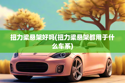 扭力梁悬架好吗(扭力梁悬架都用于什么车系)