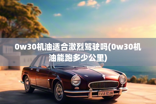0w30机油适合激烈驾驶吗(0w30机油能跑多少公里)