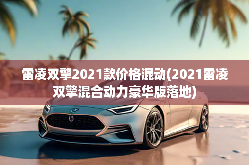 雷凌双擎2021款价格混动(2021雷凌双擎混合动力豪华版落地)