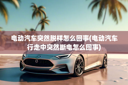 电动汽车突然脱样怎么回事(电动汽车行走中突然断电怎么回事)