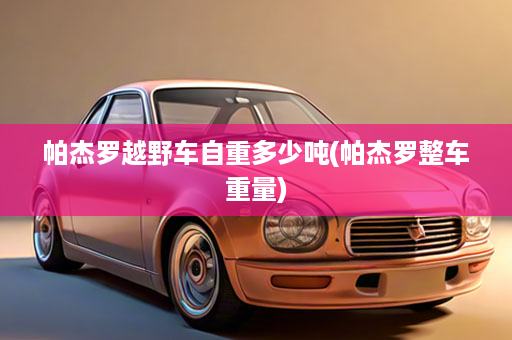 帕杰罗越野车自重多少吨(帕杰罗整车重量)