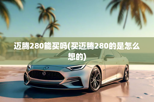 迈腾280能买吗(买迈腾280的是怎么想的)