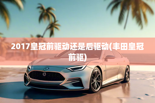 2017皇冠前驱动还是后驱动(丰田皇冠前驱)