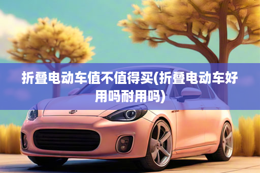 折叠电动车值不值得买(折叠电动车好用吗耐用吗)