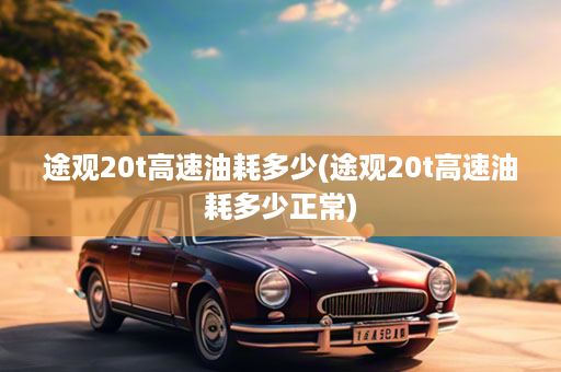 途观20t高速油耗多少(途观20t高速油耗多少正常)