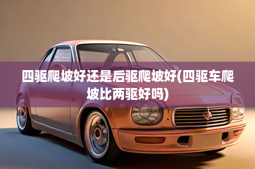 四驱爬坡好还是后驱爬坡好(四驱车爬坡比两驱好吗)
