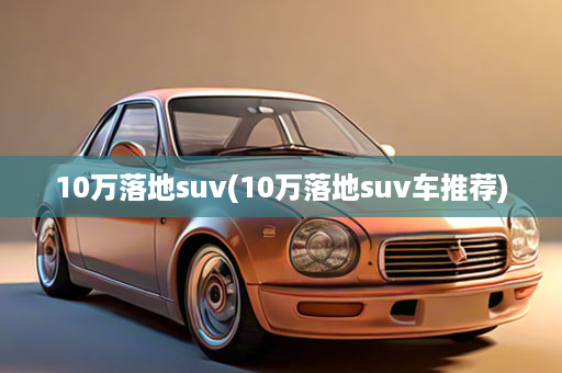 10万落地suv(10万落地suv车推荐)