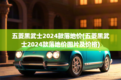 五菱黑武士2024款落地价(五菱黑武士2024款落地价图片及价格)
