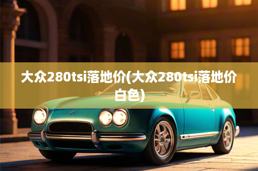 大众280tsi落地价(大众280tsi落地价白色)