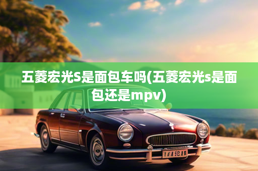 五菱宏光S是面包车吗(五菱宏光s是面包还是mpv)