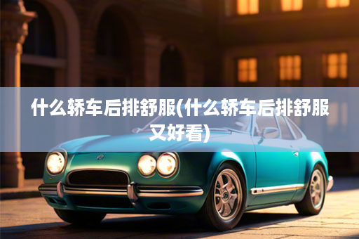 什么轿车后排舒服(什么轿车后排舒服又好看)