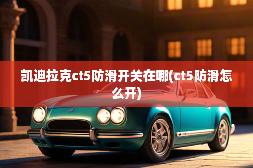 凯迪拉克ct5防滑开关在哪(ct5防滑怎么开)