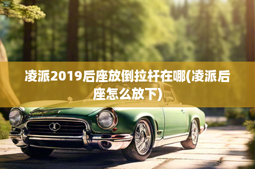 凌派2019后座放倒拉杆在哪(凌派后座怎么放下)